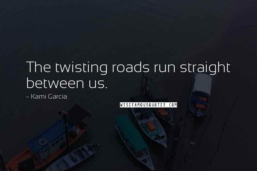 Kami Garcia Quotes: The twisting roads run straight between us.