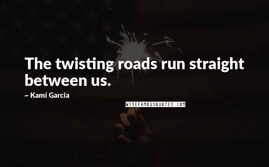 Kami Garcia Quotes: The twisting roads run straight between us.