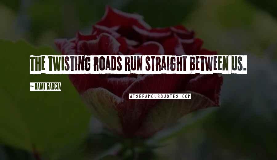 Kami Garcia Quotes: The twisting roads run straight between us.