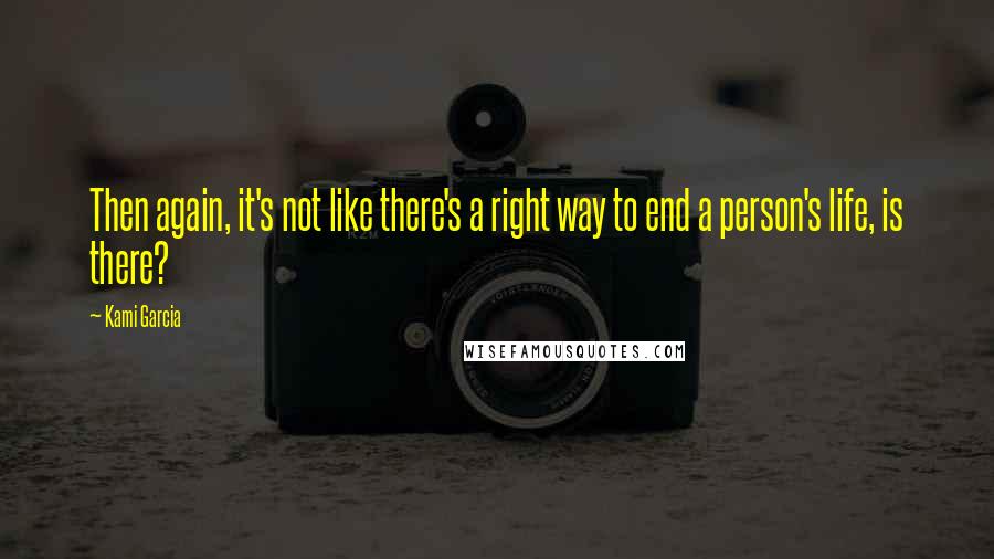 Kami Garcia Quotes: Then again, it's not like there's a right way to end a person's life, is there?