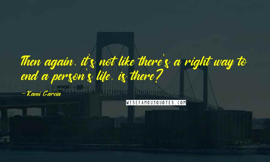 Kami Garcia Quotes: Then again, it's not like there's a right way to end a person's life, is there?