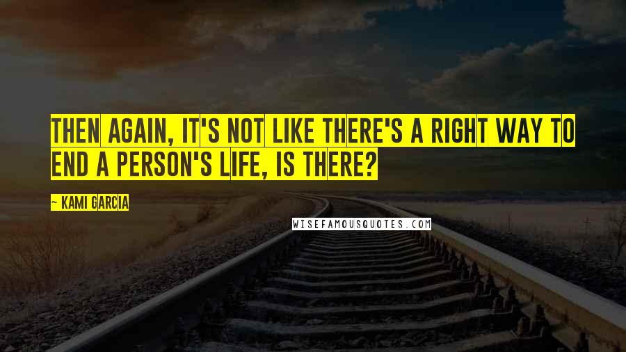 Kami Garcia Quotes: Then again, it's not like there's a right way to end a person's life, is there?