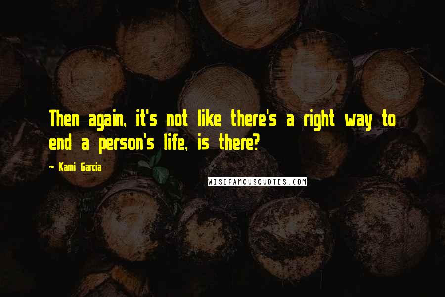 Kami Garcia Quotes: Then again, it's not like there's a right way to end a person's life, is there?