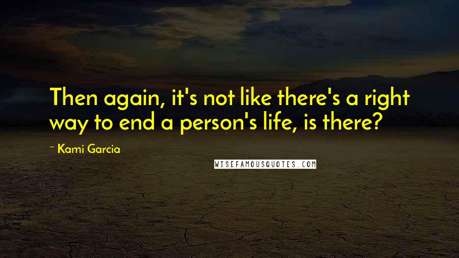 Kami Garcia Quotes: Then again, it's not like there's a right way to end a person's life, is there?