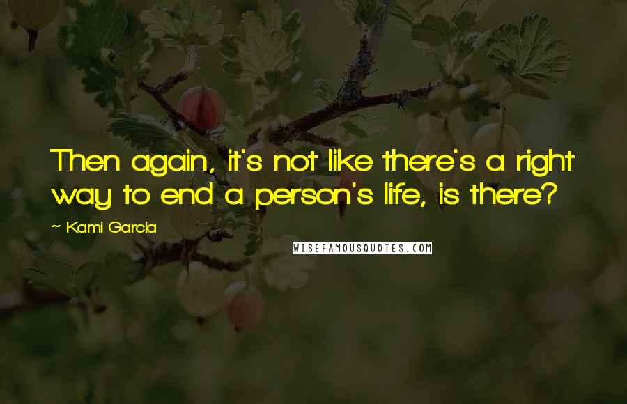 Kami Garcia Quotes: Then again, it's not like there's a right way to end a person's life, is there?