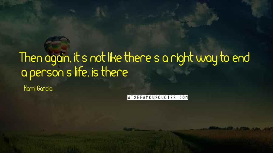 Kami Garcia Quotes: Then again, it's not like there's a right way to end a person's life, is there?