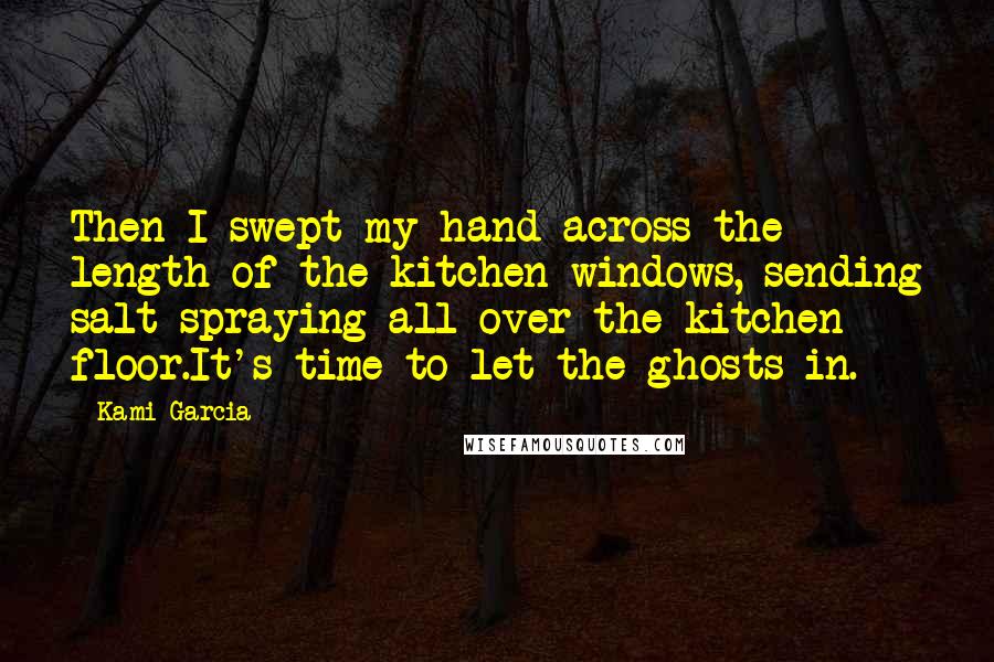 Kami Garcia Quotes: Then I swept my hand across the length of the kitchen windows, sending salt spraying all over the kitchen floor.It's time to let the ghosts in.