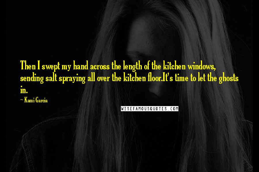 Kami Garcia Quotes: Then I swept my hand across the length of the kitchen windows, sending salt spraying all over the kitchen floor.It's time to let the ghosts in.