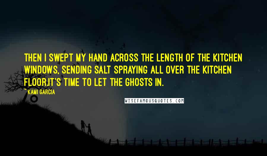 Kami Garcia Quotes: Then I swept my hand across the length of the kitchen windows, sending salt spraying all over the kitchen floor.It's time to let the ghosts in.
