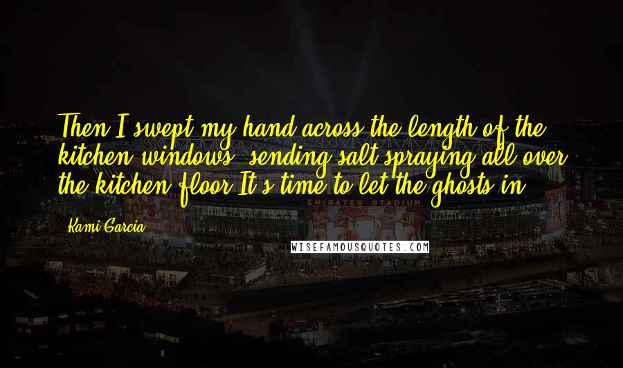 Kami Garcia Quotes: Then I swept my hand across the length of the kitchen windows, sending salt spraying all over the kitchen floor.It's time to let the ghosts in.