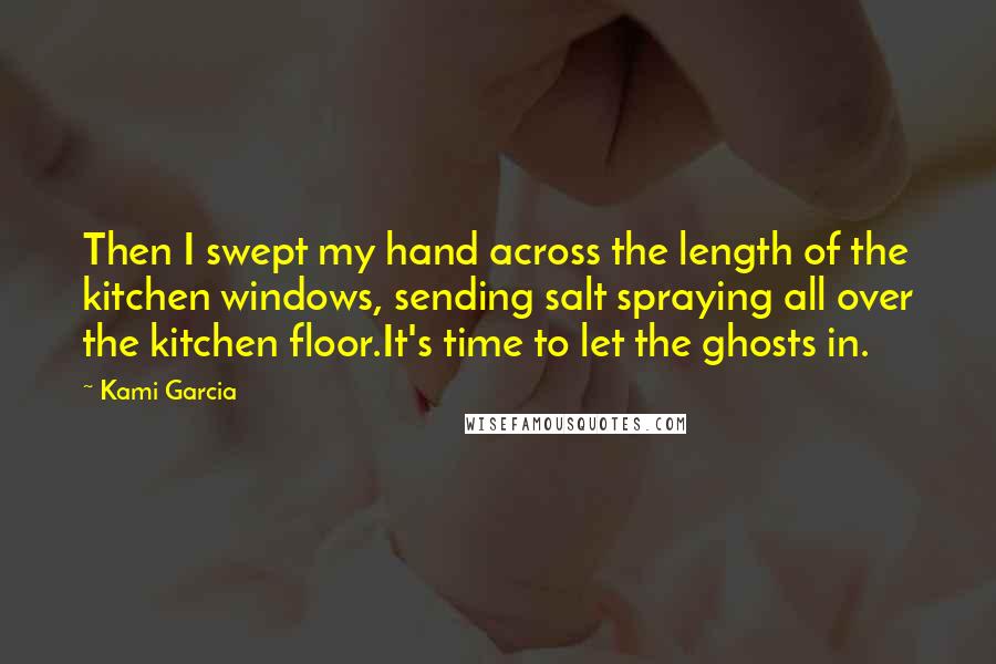 Kami Garcia Quotes: Then I swept my hand across the length of the kitchen windows, sending salt spraying all over the kitchen floor.It's time to let the ghosts in.