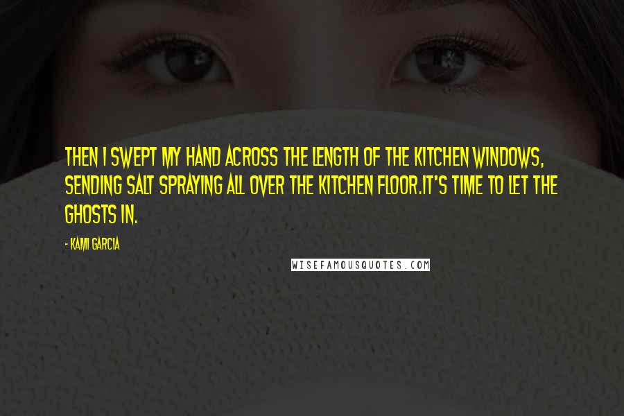 Kami Garcia Quotes: Then I swept my hand across the length of the kitchen windows, sending salt spraying all over the kitchen floor.It's time to let the ghosts in.