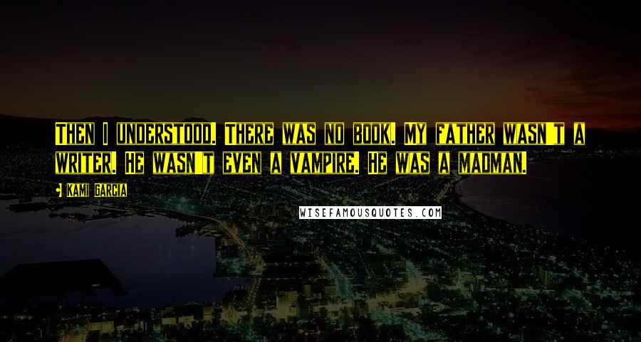 Kami Garcia Quotes: Then I understood. There was no book. My father wasn't a writer. He wasn't even a vampire. He was a madman.