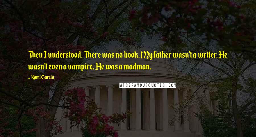 Kami Garcia Quotes: Then I understood. There was no book. My father wasn't a writer. He wasn't even a vampire. He was a madman.