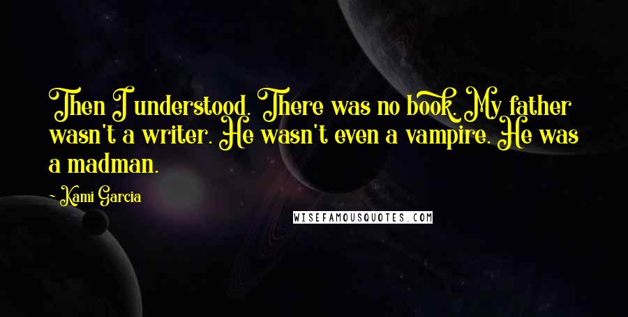 Kami Garcia Quotes: Then I understood. There was no book. My father wasn't a writer. He wasn't even a vampire. He was a madman.