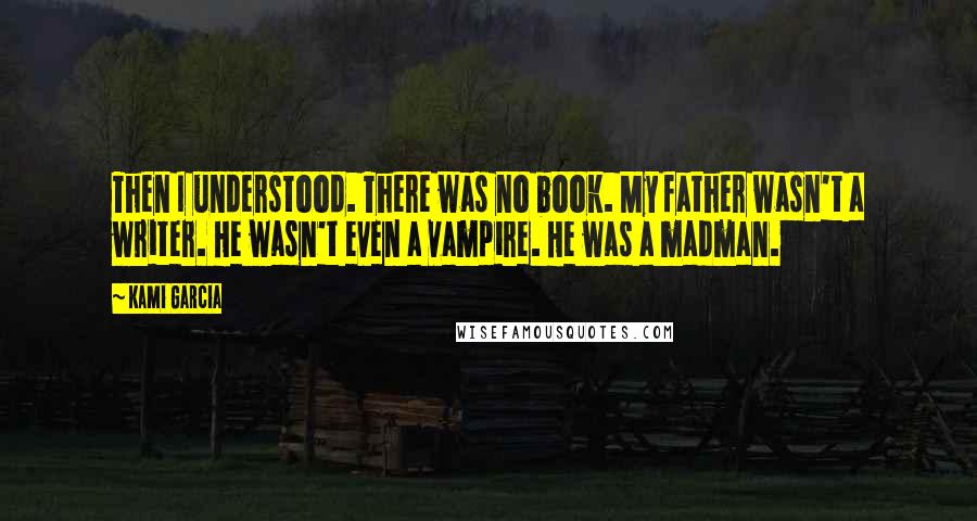 Kami Garcia Quotes: Then I understood. There was no book. My father wasn't a writer. He wasn't even a vampire. He was a madman.