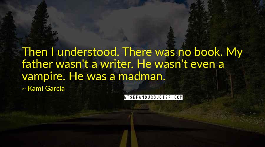 Kami Garcia Quotes: Then I understood. There was no book. My father wasn't a writer. He wasn't even a vampire. He was a madman.