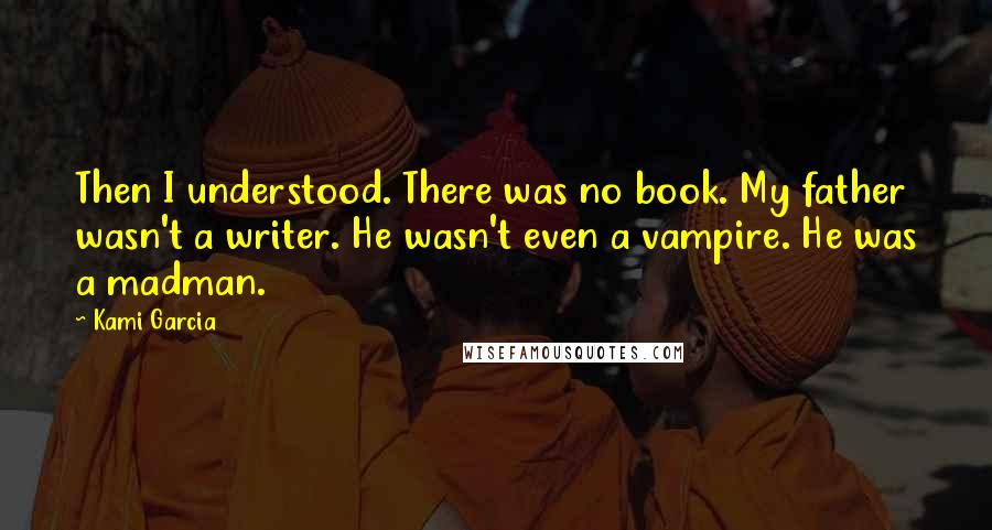 Kami Garcia Quotes: Then I understood. There was no book. My father wasn't a writer. He wasn't even a vampire. He was a madman.