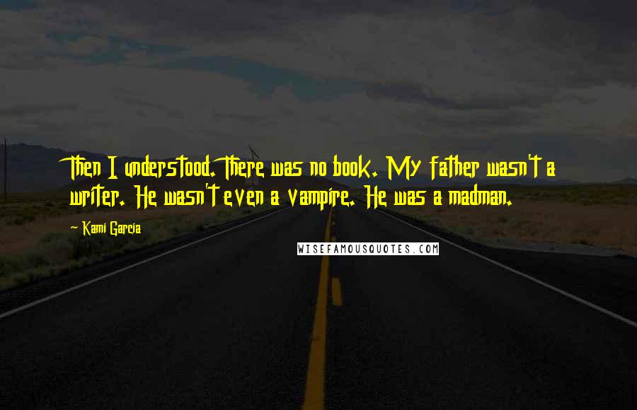 Kami Garcia Quotes: Then I understood. There was no book. My father wasn't a writer. He wasn't even a vampire. He was a madman.