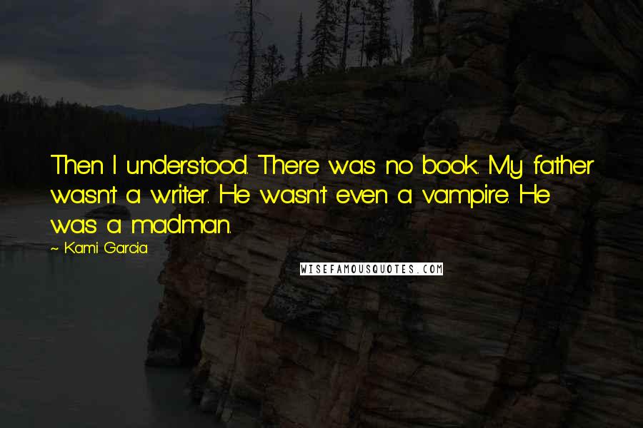 Kami Garcia Quotes: Then I understood. There was no book. My father wasn't a writer. He wasn't even a vampire. He was a madman.