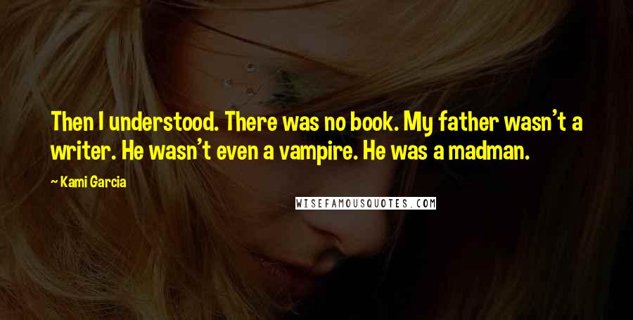 Kami Garcia Quotes: Then I understood. There was no book. My father wasn't a writer. He wasn't even a vampire. He was a madman.