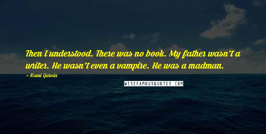 Kami Garcia Quotes: Then I understood. There was no book. My father wasn't a writer. He wasn't even a vampire. He was a madman.