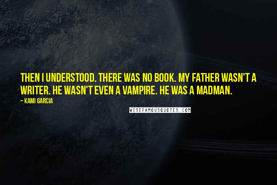 Kami Garcia Quotes: Then I understood. There was no book. My father wasn't a writer. He wasn't even a vampire. He was a madman.