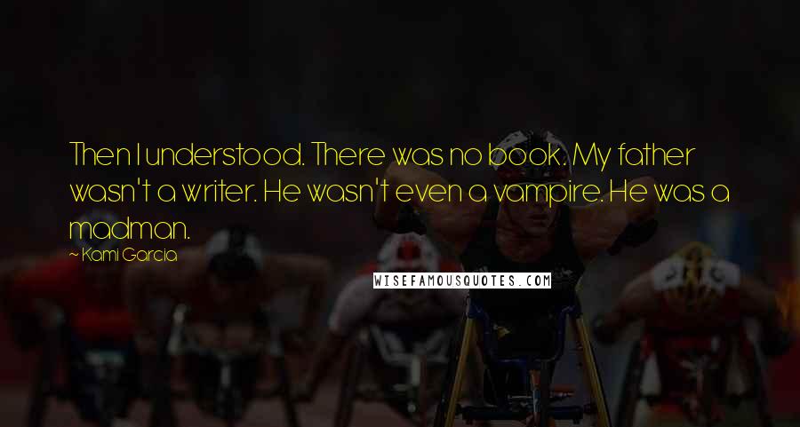 Kami Garcia Quotes: Then I understood. There was no book. My father wasn't a writer. He wasn't even a vampire. He was a madman.