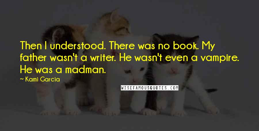 Kami Garcia Quotes: Then I understood. There was no book. My father wasn't a writer. He wasn't even a vampire. He was a madman.