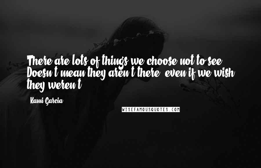 Kami Garcia Quotes: There are lots of things we choose not to see. Doesn't mean they aren't there, even if we wish they weren't.