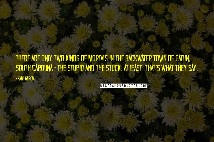 Kami Garcia Quotes: There are only two kinds of Mortals in the backwater town of Gatlin, South Carolina - the stupid and the stuck. At least, that's what they say.