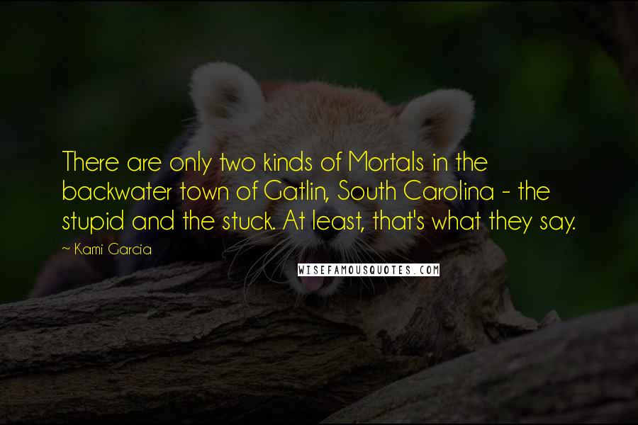 Kami Garcia Quotes: There are only two kinds of Mortals in the backwater town of Gatlin, South Carolina - the stupid and the stuck. At least, that's what they say.