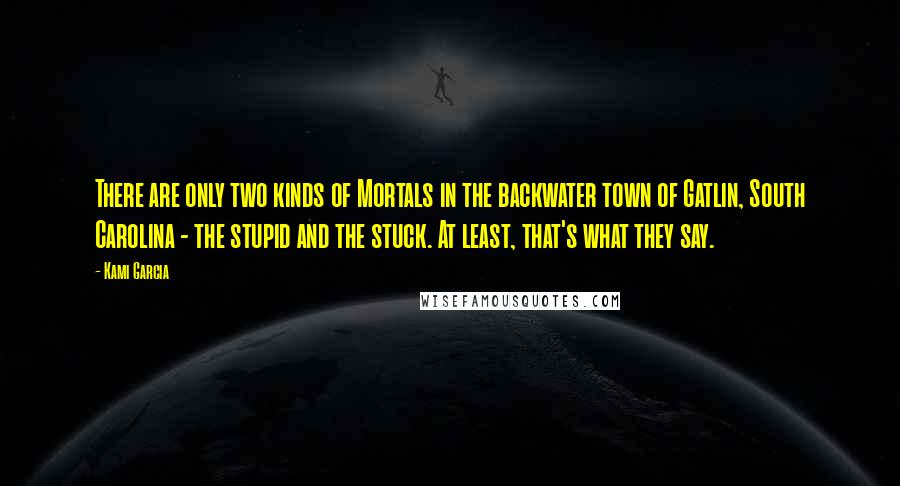 Kami Garcia Quotes: There are only two kinds of Mortals in the backwater town of Gatlin, South Carolina - the stupid and the stuck. At least, that's what they say.