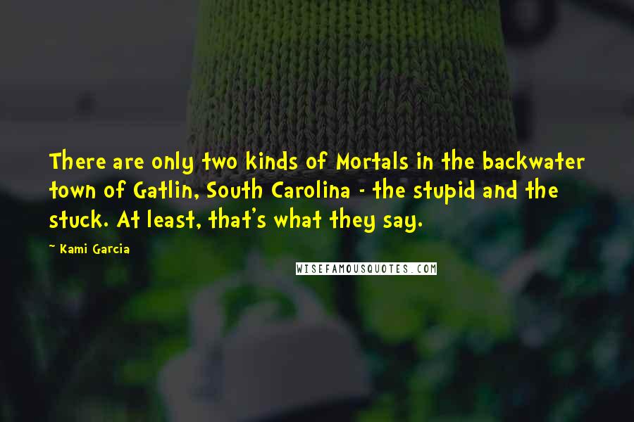 Kami Garcia Quotes: There are only two kinds of Mortals in the backwater town of Gatlin, South Carolina - the stupid and the stuck. At least, that's what they say.