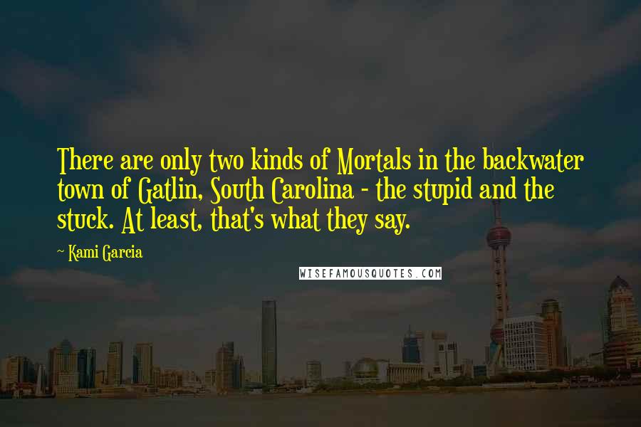 Kami Garcia Quotes: There are only two kinds of Mortals in the backwater town of Gatlin, South Carolina - the stupid and the stuck. At least, that's what they say.