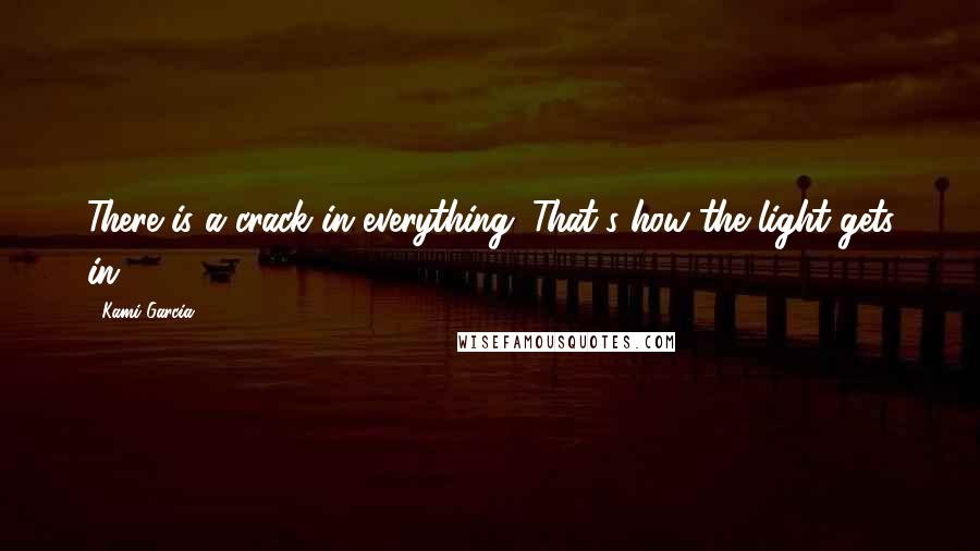 Kami Garcia Quotes: There is a crack in everything. That's how the light gets in.'