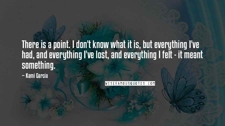 Kami Garcia Quotes: There is a point. I don't know what it is, but everything I've had, and everything I've lost, and everything I felt - it meant something.