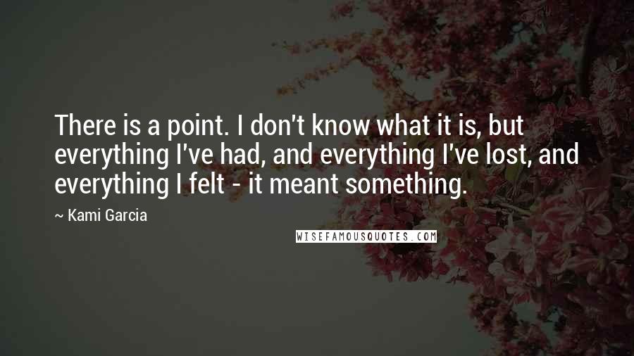 Kami Garcia Quotes: There is a point. I don't know what it is, but everything I've had, and everything I've lost, and everything I felt - it meant something.
