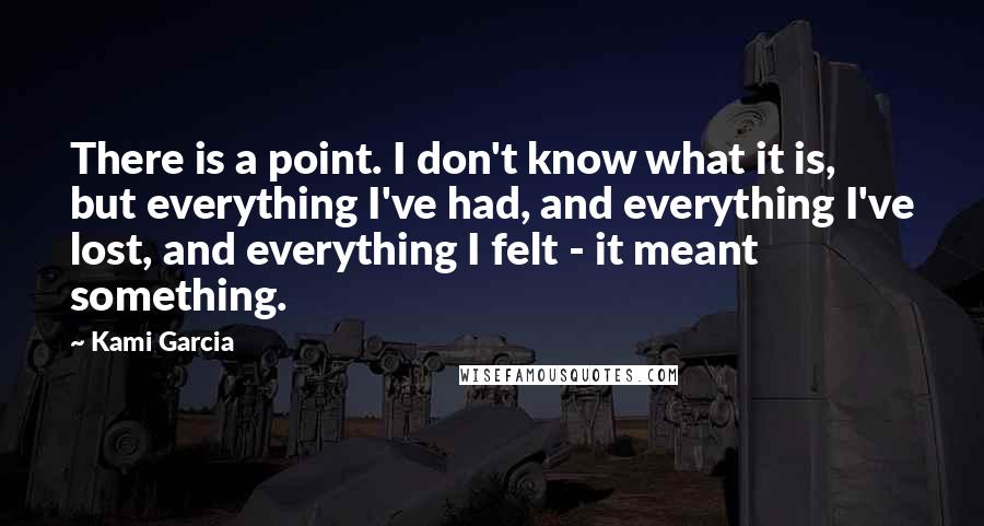 Kami Garcia Quotes: There is a point. I don't know what it is, but everything I've had, and everything I've lost, and everything I felt - it meant something.