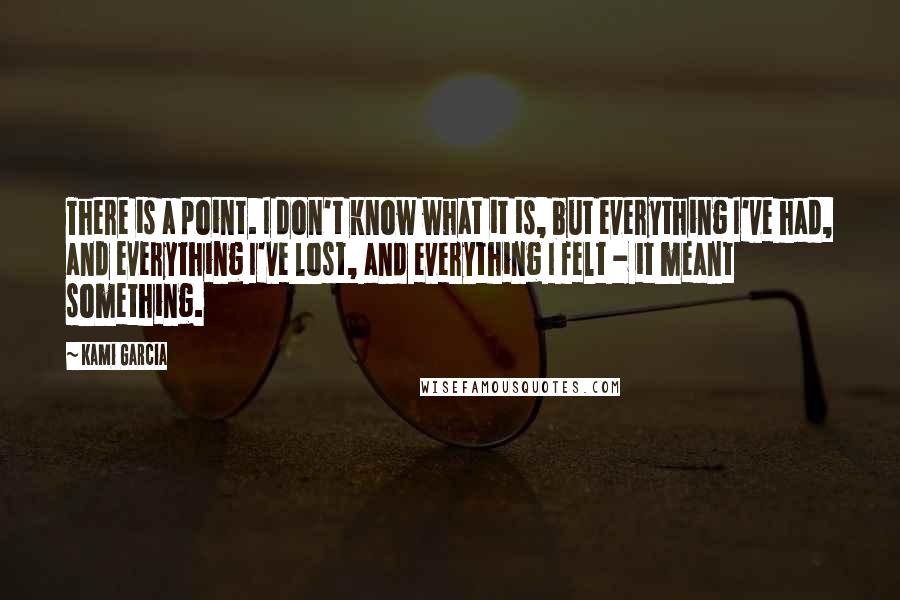 Kami Garcia Quotes: There is a point. I don't know what it is, but everything I've had, and everything I've lost, and everything I felt - it meant something.