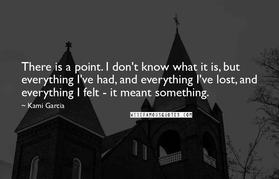 Kami Garcia Quotes: There is a point. I don't know what it is, but everything I've had, and everything I've lost, and everything I felt - it meant something.