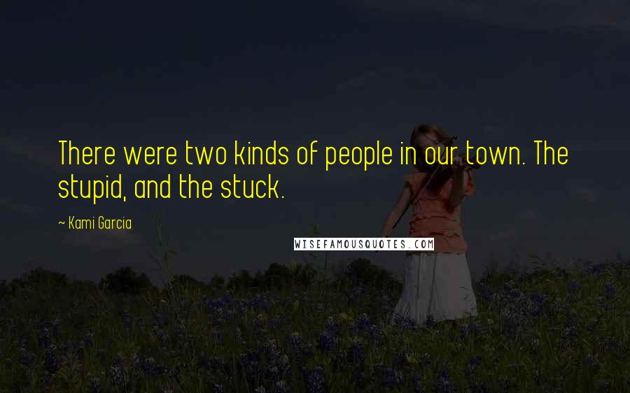 Kami Garcia Quotes: There were two kinds of people in our town. The stupid, and the stuck.