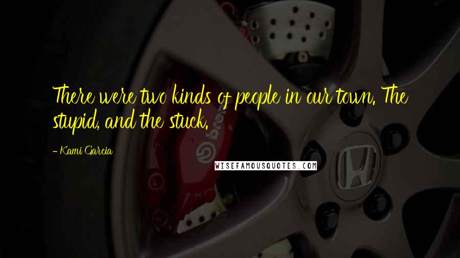 Kami Garcia Quotes: There were two kinds of people in our town. The stupid, and the stuck.