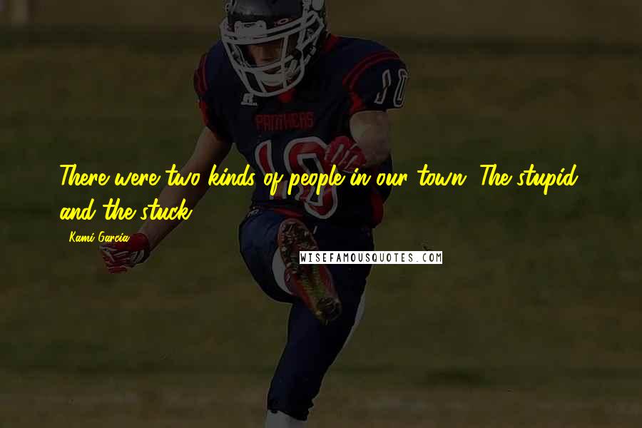 Kami Garcia Quotes: There were two kinds of people in our town. The stupid, and the stuck.