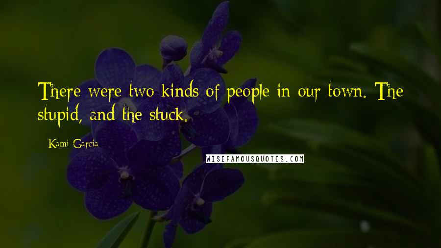 Kami Garcia Quotes: There were two kinds of people in our town. The stupid, and the stuck.