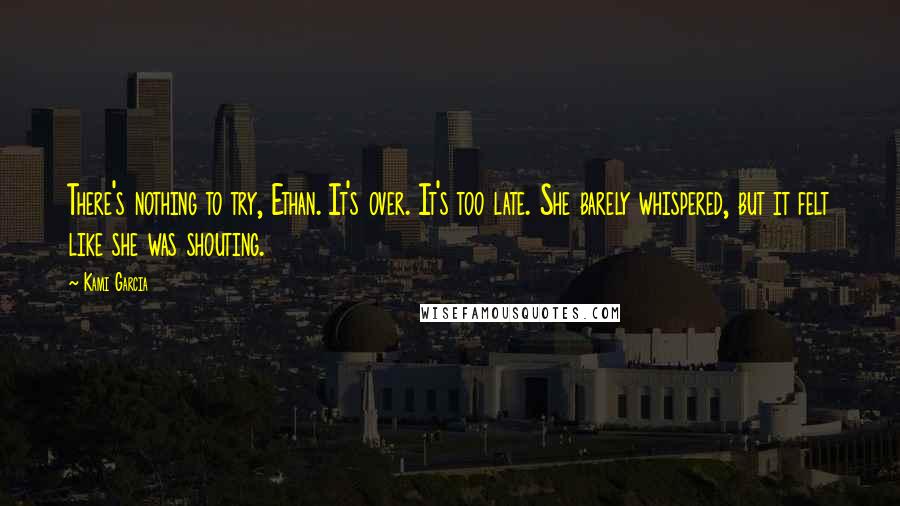 Kami Garcia Quotes: There's nothing to try, Ethan. It's over. It's too late. She barely whispered, but it felt like she was shouting.