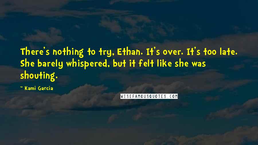 Kami Garcia Quotes: There's nothing to try, Ethan. It's over. It's too late. She barely whispered, but it felt like she was shouting.