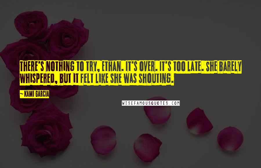 Kami Garcia Quotes: There's nothing to try, Ethan. It's over. It's too late. She barely whispered, but it felt like she was shouting.