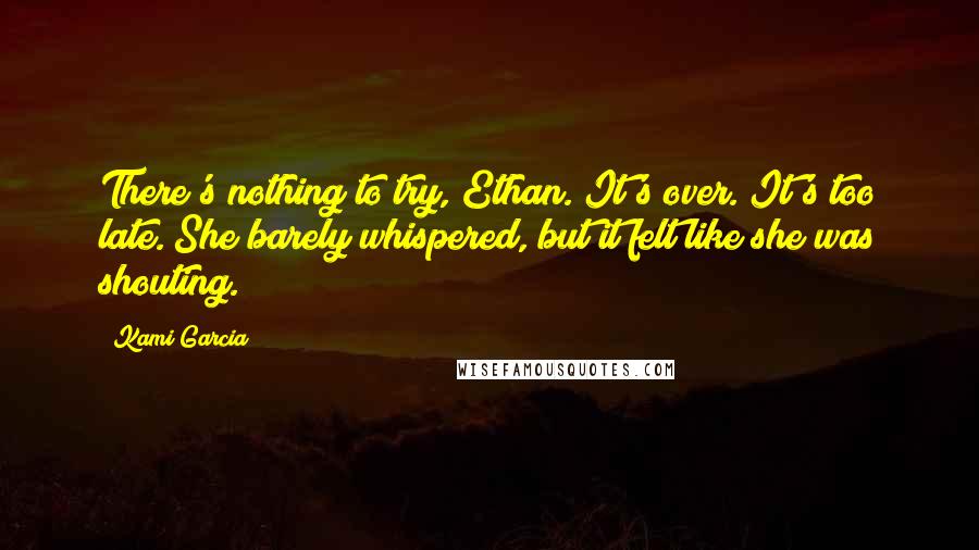 Kami Garcia Quotes: There's nothing to try, Ethan. It's over. It's too late. She barely whispered, but it felt like she was shouting.