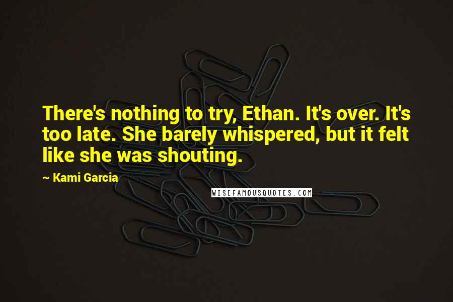 Kami Garcia Quotes: There's nothing to try, Ethan. It's over. It's too late. She barely whispered, but it felt like she was shouting.